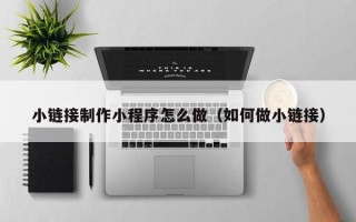 巨野小链接制作小程序怎么做（如何做小链接）