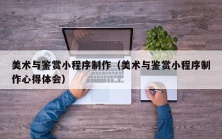 巨野美术与鉴赏小程序制作（美术与鉴赏小程序制作心得体会）