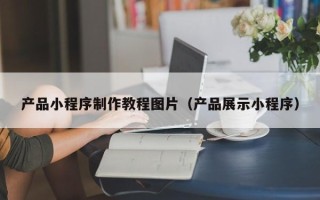 巨野产品小程序制作教程图片（产品展示小程序）