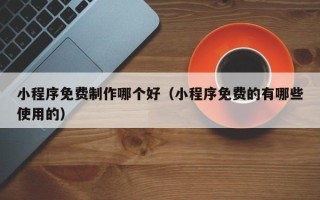 巨野小程序免费制作哪个好（小程序免费的有哪些使用的）