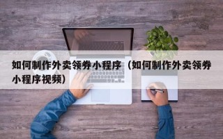 巨野如何制作外卖领券小程序（如何制作外卖领券小程序视频）