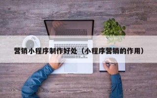 巨野营销小程序制作好处（小程序营销的作用）