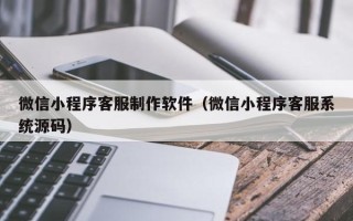 巨野微信小程序客服制作软件（微信小程序客服系统源码）