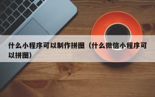巨野什么小程序可以制作拼图（什么微信小程序可以拼图）