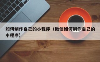 巨野如何制作自己的小程序（微信如何制作自己的小程序）